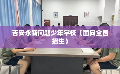 吉安永新问题少年学校（面向全国招生）