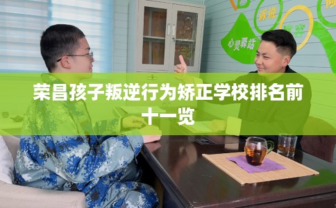 荣昌孩子叛逆行为矫正学校排名前十一览