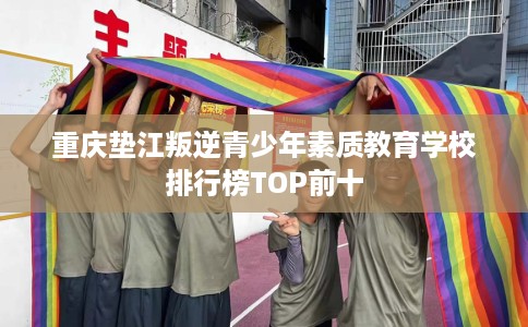 重庆垫江叛逆青少年素质教育学校排行榜TOP前十