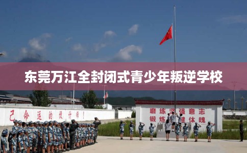 东莞万江全封闭式青少年叛逆学校