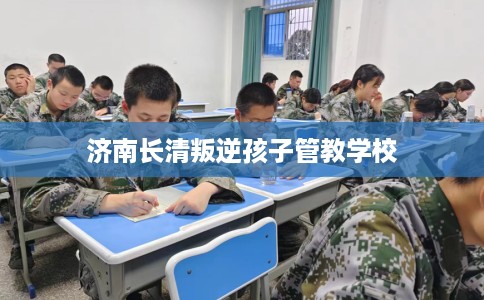 济南长清叛逆孩子管教学校