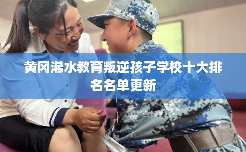 黄冈浠水教育叛逆孩子学校十大排名名单更新