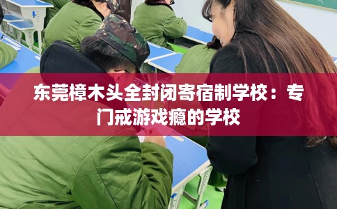 东莞樟木头全封闭寄宿制学校：专门戒游戏瘾的学校
