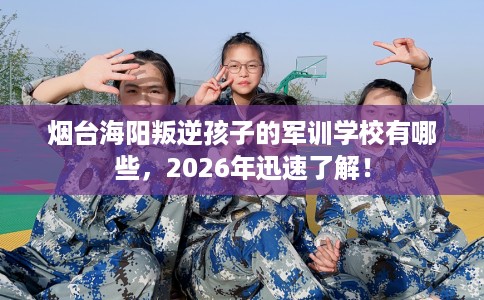 烟台海阳叛逆孩子的军训学校有哪些，2026年迅速了解！
