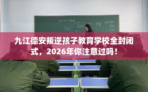 九江德安叛逆孩子教育学校全封闭式，2026年你注意过吗！