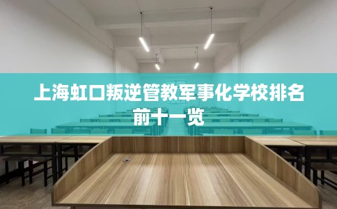 上海虹口叛逆管教军事化学校排名前十一览