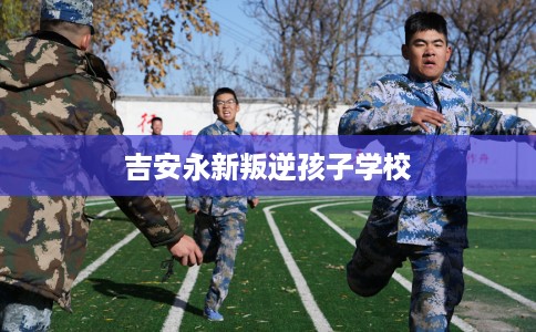 吉安永新叛逆孩子学校