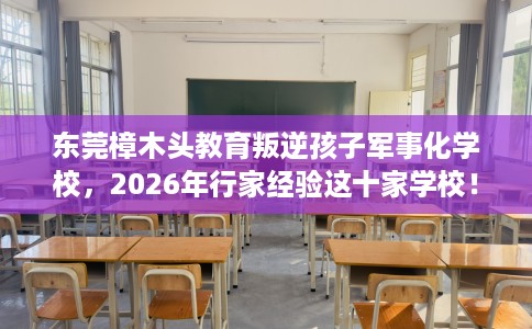 东莞樟木头教育叛逆孩子军事化学校，2026年行家经验这十家学校！