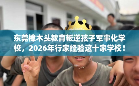 东莞樟木头教育叛逆孩子军事化学校，2026年行家经验这十家学校！