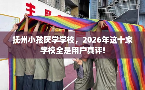 抚州小孩厌学学校，2026年这十家学校全是用户真评!