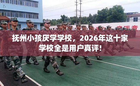 抚州小孩厌学学校，2026年这十家学校全是用户真评!