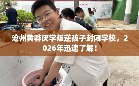 沧州黄骅厌学叛逆孩子封闭学校，2026年迅速了解！