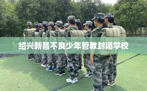 绍兴新昌不良少年管教封闭学校