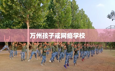 万州孩子戒网瘾学校