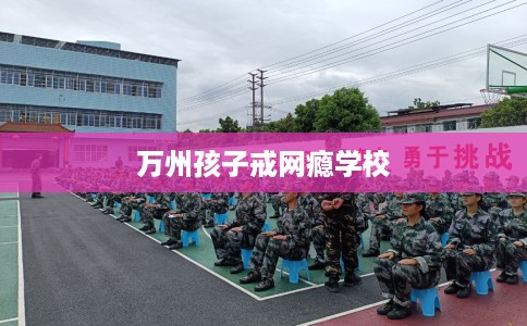 万州孩子戒网瘾学校