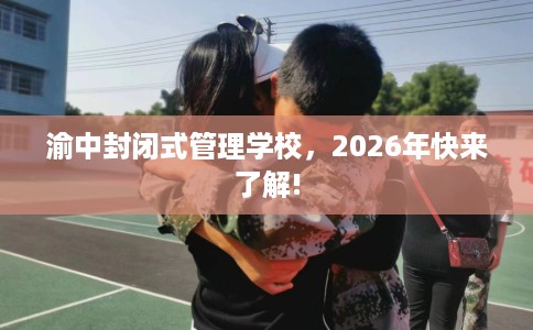 渝中封闭式管理学校，2026年快来了解!