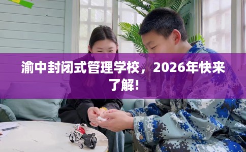 渝中封闭式管理学校，2026年快来了解!