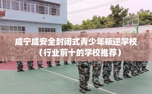 咸宁咸安全封闭式青少年叛逆学校（行业前十的学校推荐）