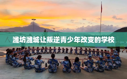 潍坊潍城让叛逆青少年改变的学校