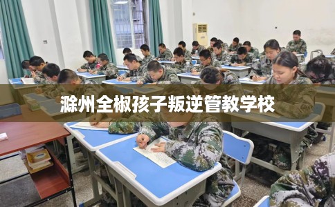 滁州全椒孩子叛逆管教学校 滁州全椒孩子叛逆管教学校