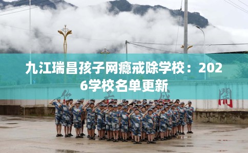 九江瑞昌孩子网瘾戒除学校：2026学校名单更新