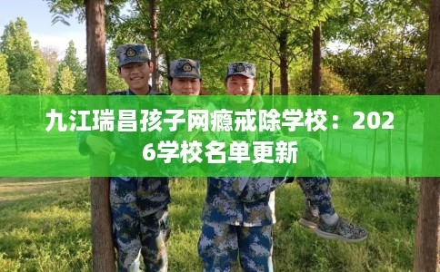 九江瑞昌孩子网瘾戒除学校：2026学校名单更新