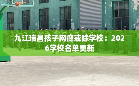 九江瑞昌孩子网瘾戒除学校：2026学校名单更新