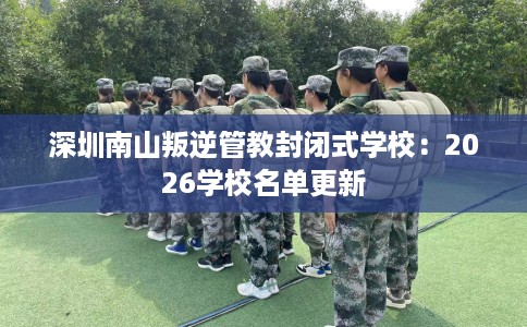 深圳南山叛逆管教封闭式学校：2026学校名单更新