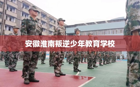 安徽淮南叛逆少年教育学校