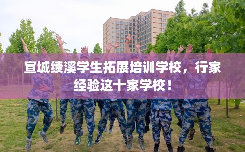 宣城绩溪学生拓展培训学校，行家经验这十家学校！