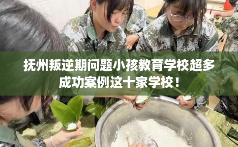抚州叛逆期问题小孩教育学校超多成功案例这十家学校！