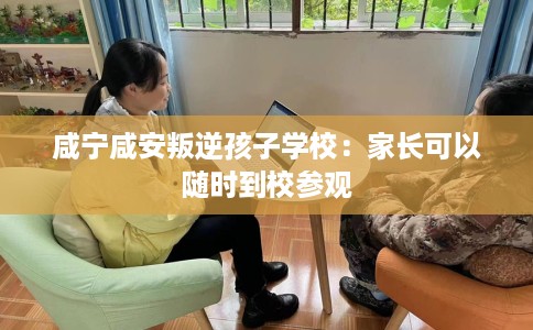 咸宁咸安叛逆孩子学校:家长可以随时到校参观 咸宁咸安叛逆孩子学校:家长可以随时到校参观