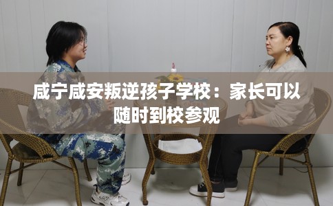 咸宁咸安叛逆孩子学校:家长可以随时到校参观 咸宁咸安叛逆孩子学校:家长可以随时到校参观