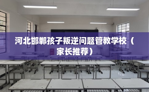 河北邯郸孩子叛逆问题管教学校（家长推荐）