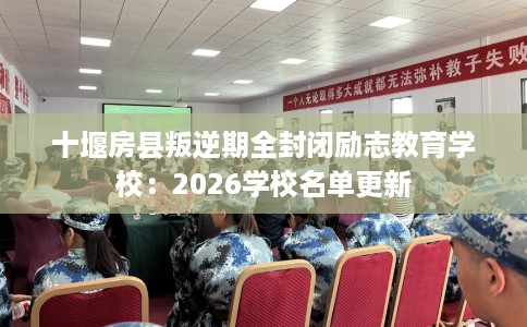 十堰房县叛逆期全封闭励志教育学校：2026学校名单更新