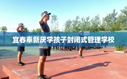 宜春奉新厌学孩子封闭式管理学校