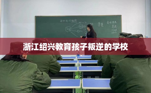 浙江绍兴教育孩子叛逆的学校