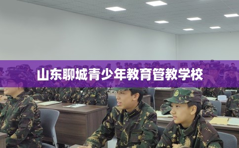 山东聊城青少年教育管教学校