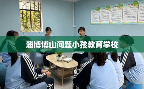 淄博博山问题小孩教育学校