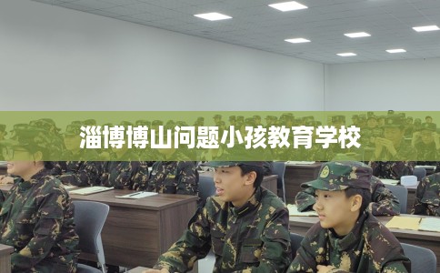 淄博博山问题小孩教育学校