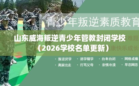 山东威海叛逆青少年管教封闭学校（2026学校名单更新）