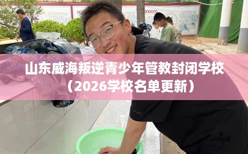 山东威海叛逆青少年管教封闭学校（2026学校名单更新）