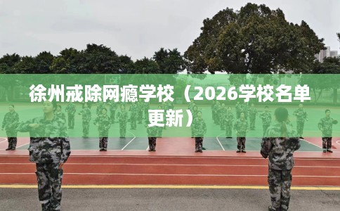 徐州戒除网瘾学校（2026学校名单更新）