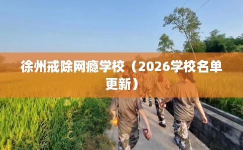 徐州戒除网瘾学校（2026学校名单更新）