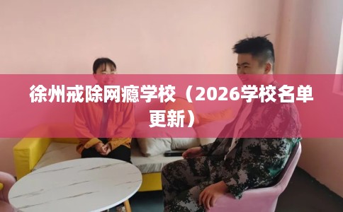 徐州戒除网瘾学校（2026学校名单更新）