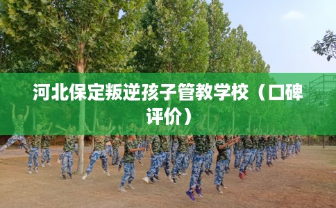 河北保定叛逆孩子管教学校（口碑评价）