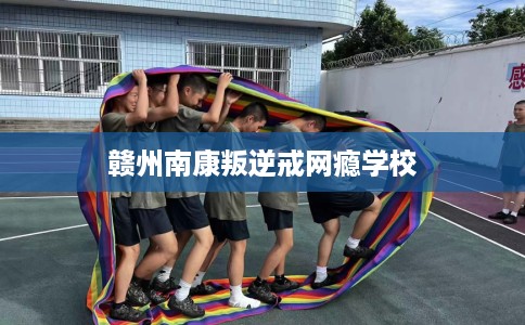 赣州南康叛逆戒网瘾学校