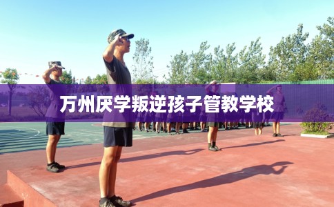 万州厌学叛逆孩子管教学校