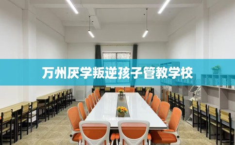 万州厌学叛逆孩子管教学校