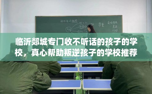 临沂郯城专门收不听话的孩子的学校，真心帮助叛逆孩子的学校推荐！